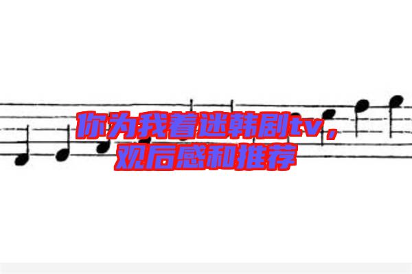 你為我著迷韓劇tv,觀后感和推薦