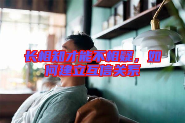 長相知才能不相疑，如何建立互信關系