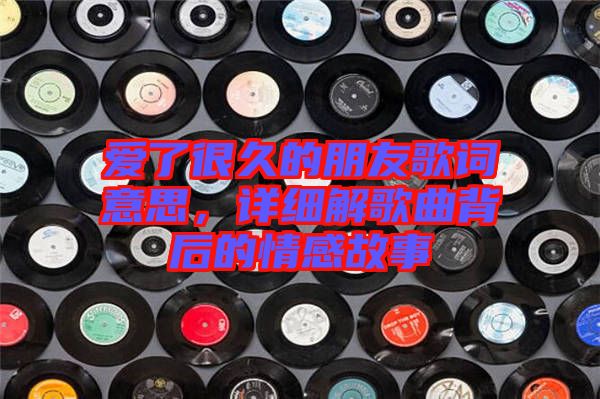 愛了很久的朋友歌詞意思,詳細解歌曲背后的情感故事