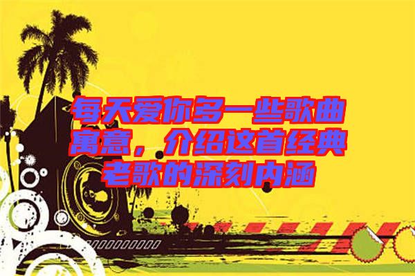 每天愛你多一些歌曲寓意，介紹這首經典老歌的深刻內涵