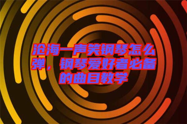 滄海一聲笑鋼琴怎么彈,鋼琴愛好者必備的曲目教學