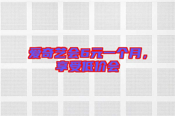 愛奇藝會6元一個月，享受低價會