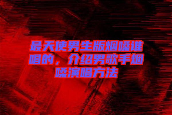最天使男生版煙嗓誰(shuí)唱的，介紹男歌手煙嗓演唱方法