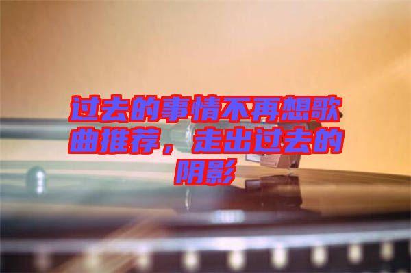 過(guò)去的事情不再想歌曲推薦,走出過(guò)去的陰影