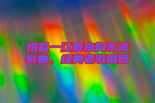 恰似一江春水向東流歌曲,經典老歌回顧