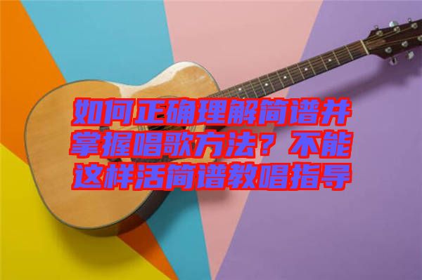 如何正確理解簡譜并掌握唱歌方法?不能這樣活簡譜教唱指導