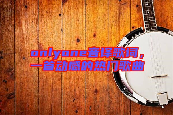 onlyone音譯歌詞，一首動(dòng)感的熱門歌曲