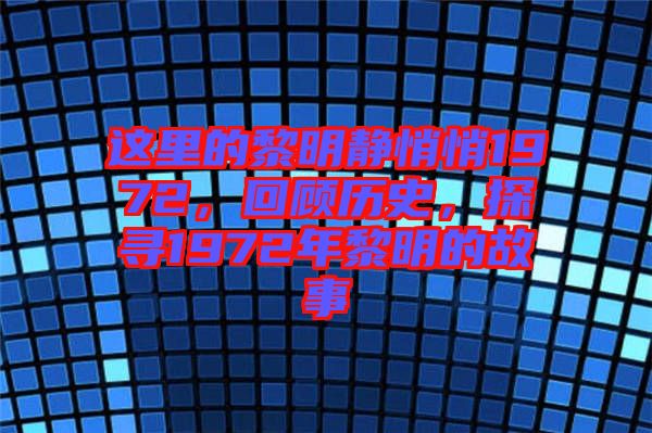 這里的黎明靜悄悄1972,回顧歷史,探尋1972年黎明的故事