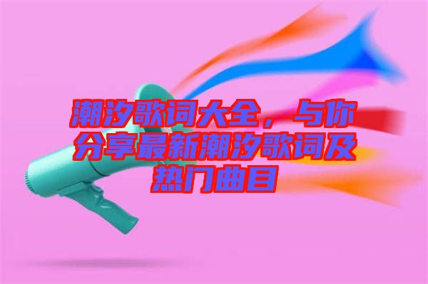 潮汐歌詞大全，與你分享最新潮汐歌詞及熱門曲目