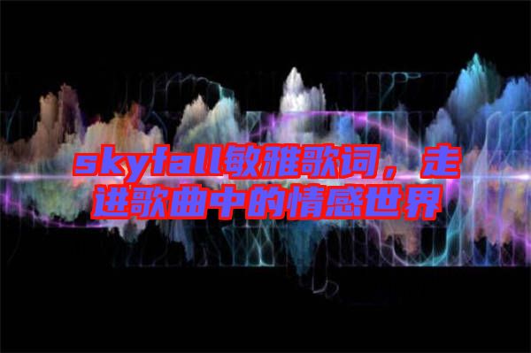 skyfall敏雅歌詞,走進歌曲中的情感世界