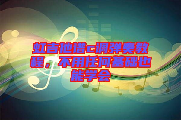 虹吉他譜c調(diào)彈奏教程,不用任何基礎(chǔ)也能學(xué)會