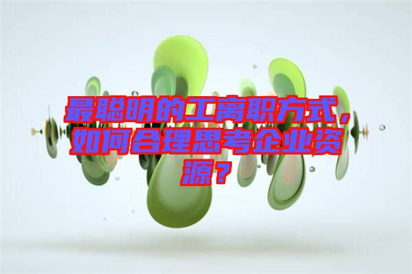 最聰明的工離職方式,如何合理思考企業資源?