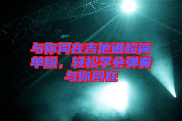 與你同在吉他譜超簡單版,輕松學會彈奏與你同在