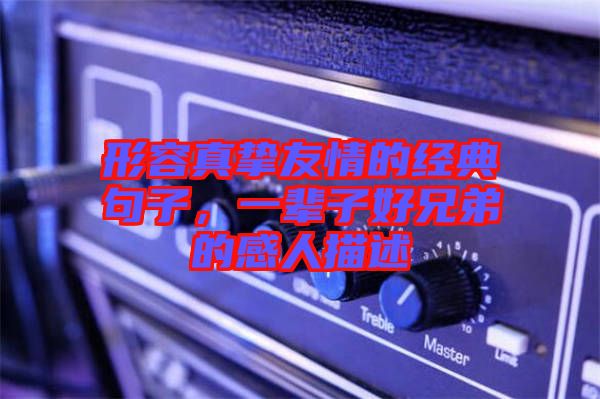 形容真摯友情的經典句子，一輩子好兄弟的感人描述