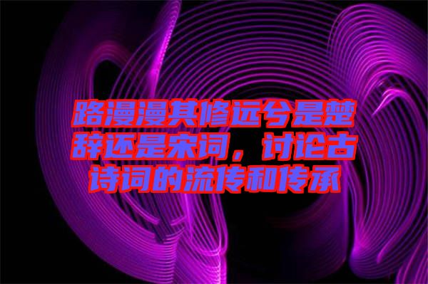 路漫漫其修遠兮是楚辭還是宋詞，討論古詩詞的流傳和傳承