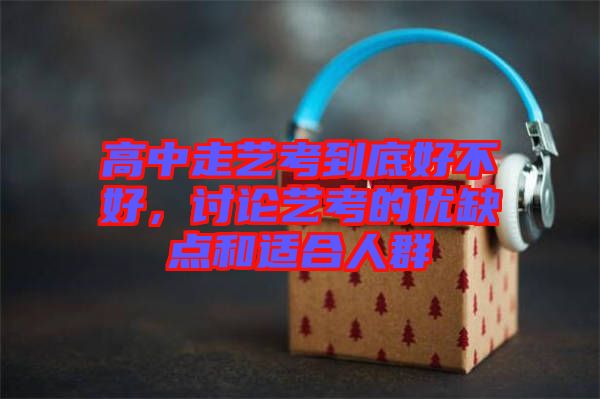 高中走藝考到底好不好,討論藝考的優(yōu)缺點和適合人群