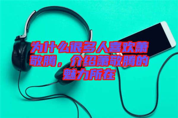 為什么很多人喜歡蕭敬騰，介紹蕭敬騰的魅力所在