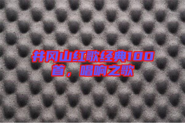 井岡山紅歌經典100首,唱響之歌