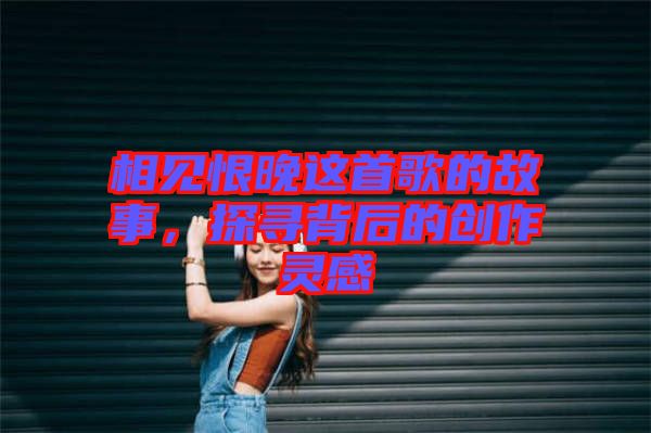 相見恨晚這首歌的故事,探尋背后的創(chuàng)作靈感