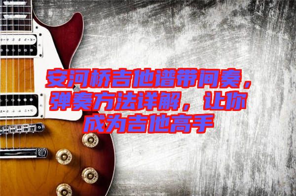 安河橋吉他譜帶間奏，彈奏方法詳解，讓你成為吉他高手
