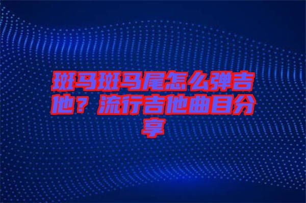 斑馬斑馬尾怎么彈吉他?流行吉他曲目分享