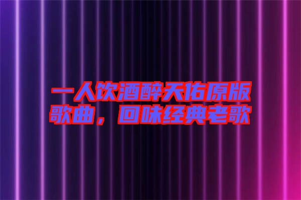 一人飲酒醉天佑原版歌曲,回味經(jīng)典老歌