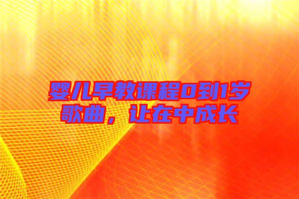嬰兒早教課程0到1歲歌曲,讓在中成長(zhǎng)