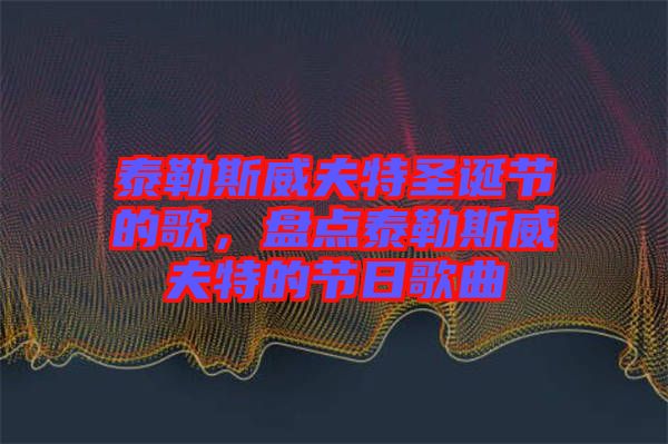泰勒斯威夫特圣誕節的歌,盤點泰勒斯威夫特的節日歌曲