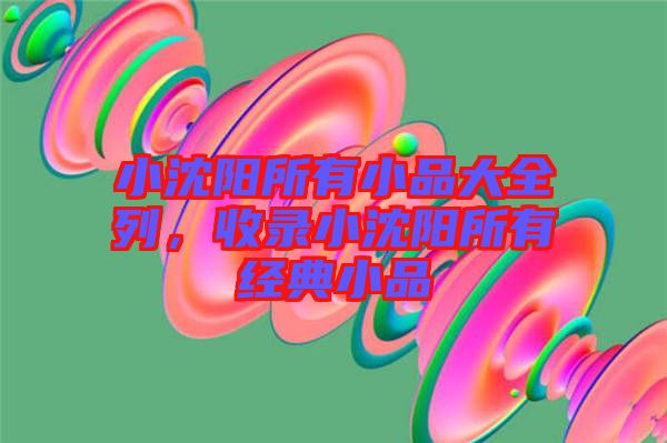 小沈陽所有小品大全列,收錄小沈陽所有經典小品