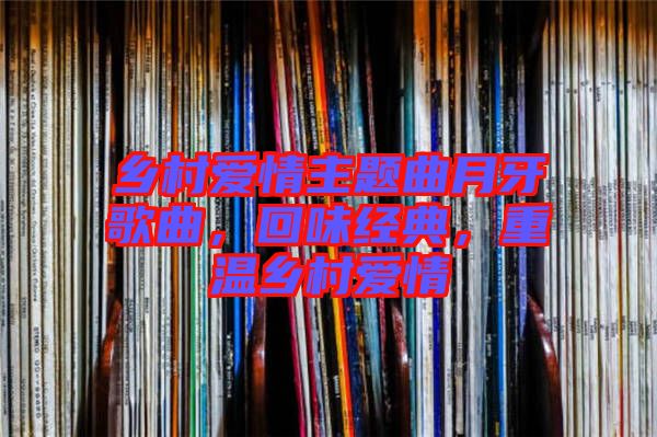 鄉村愛情主題曲月牙歌曲,回味經典,重溫鄉村愛情