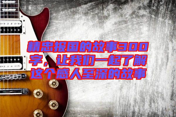 精忠報國的故事300字，讓我們一起了解這個感人至深的故事