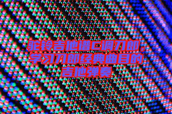 駝鈴吉他譜C調刀郎，學習刀郎經典曲目的吉他彈奏