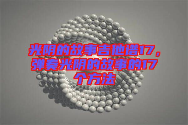 光陰的故事吉他譜17,彈奏光陰的故事的17個方法