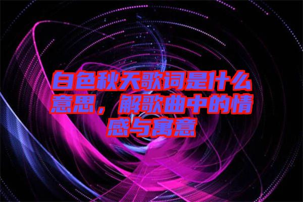 白色秋天歌詞是什么意思，解歌曲中的情感與寓意