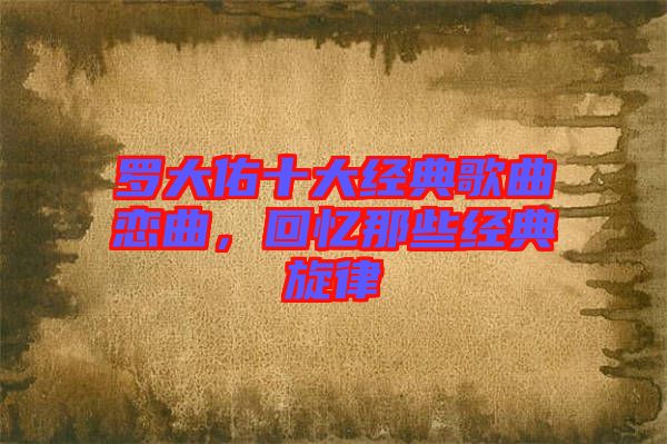 羅大佑十大經典歌曲戀曲，回憶那些經典旋律