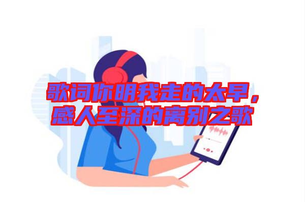 歌詞你明我走的太早,感人至深的離別之歌