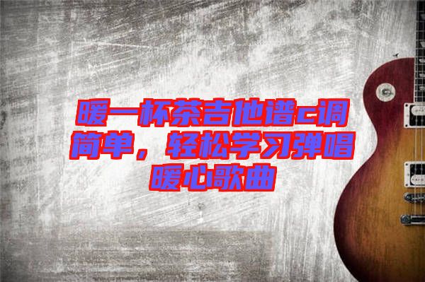 暖一杯茶吉他譜c調簡單,輕松學習彈唱暖心歌曲