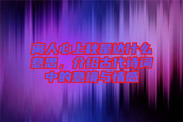 離人心上秋是達什么意思，介紹古代詩詞中的意境與情感