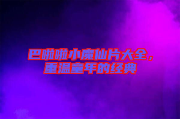 巴啦啦小魔仙片大全，重溫童年的經典