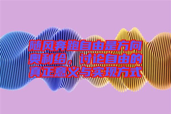 隨風奔跑自由是方向奧利給,討論自由的真正意義與實現方式