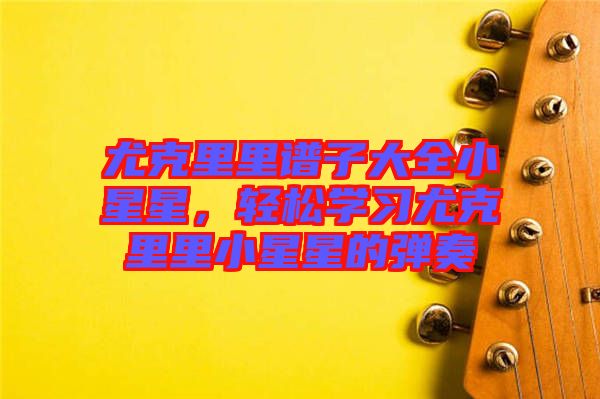 尤克里里譜子大全小星星,輕松學習尤克里里小星星的彈奏