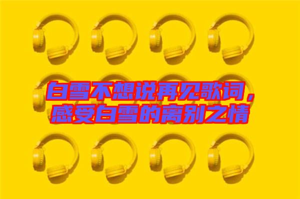 白雪不想說再見歌詞，感受白雪的離別之情
