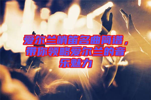 愛爾蘭哨笛名曲簡譜，帶你領略愛爾蘭的音樂魅力