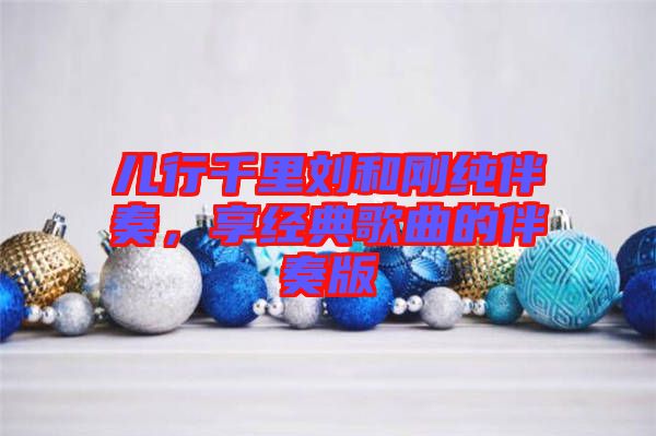 兒行千里劉和剛純伴奏，享經(jīng)典歌曲的伴奏版