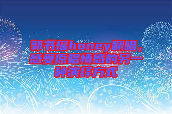 郭書瑤honey翻唱，感受原唱情感的另一種演繹方式