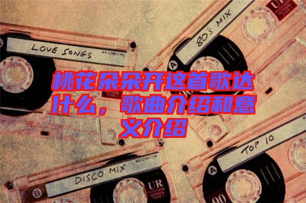 桃花朵朵開(kāi)這首歌達(dá)什么，歌曲介紹和意義介紹