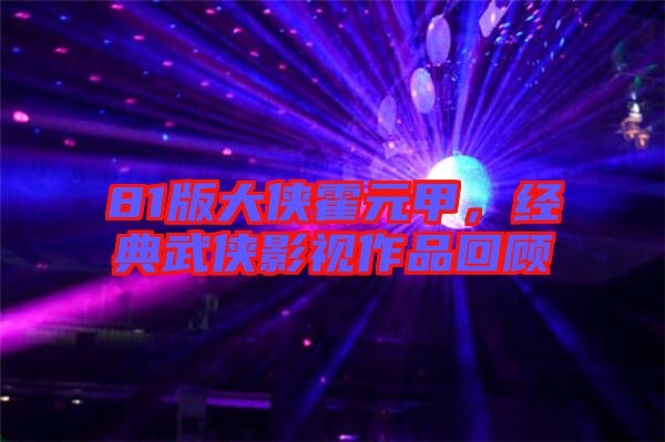 81版大俠霍元甲，經典武俠影視作品回顧