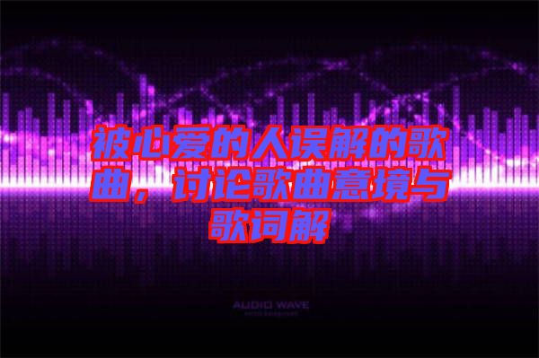 被心愛的人誤解的歌曲，討論歌曲意境與歌詞解