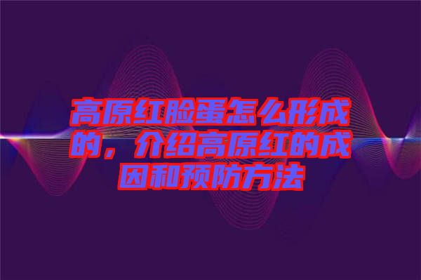 高原紅臉蛋怎么形成的,介紹高原紅的成因和預防方法