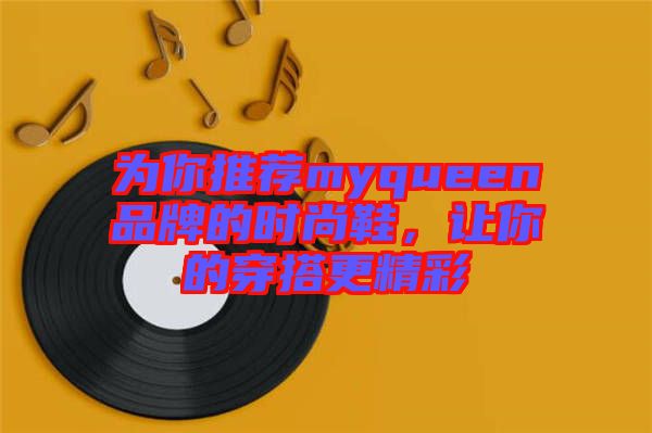 為你推薦myqueen品牌的時尚鞋,讓你的穿搭更精彩